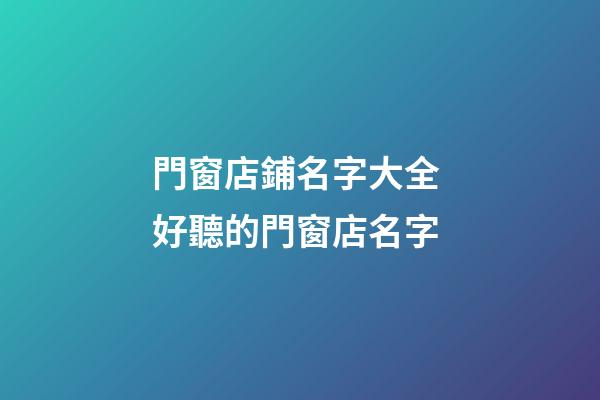 門窗店鋪名字大全 好聽的門窗店名字-第1張-店鋪起名-玄機派